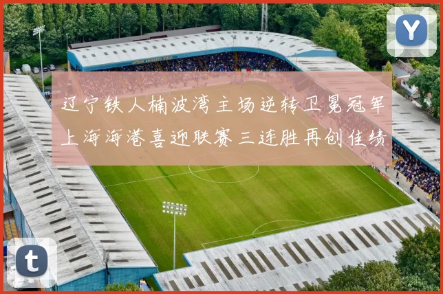 辽宁铁人楠波湾主场逆转卫冕冠军上海海港喜迎联赛三连胜再创佳绩