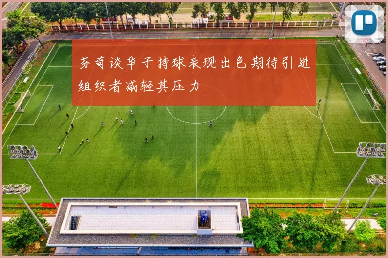 芬奇谈华子持球表现出色期待引进组织者减轻其压力