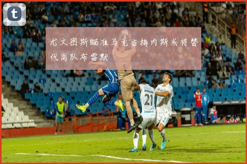 尤文图斯瞄准马竞吉梅内斯或将替代离队布雷默