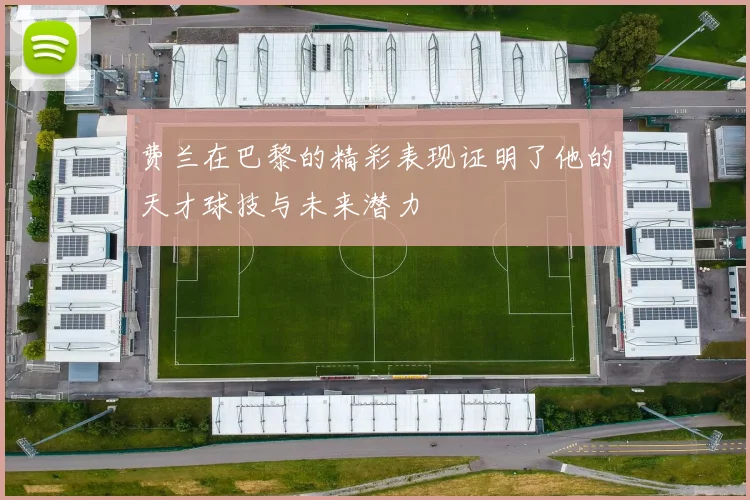 费兰在巴黎的精彩表现证明了他的天才球技与未来潜力