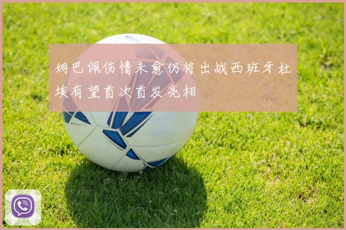 姆巴佩伤情未愈仍将出战西班牙杜埃有望首次首发亮相