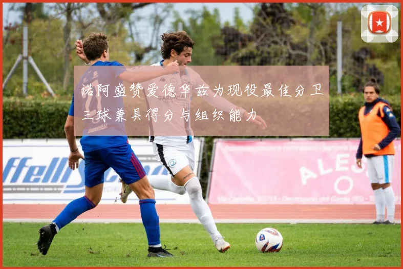 诺阿盛赞爱德华兹为现役最佳分卫三球兼具得分与组织能力