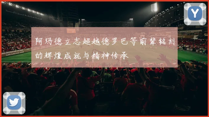 阿玛德立志超越德罗巴等前辈铭刻的辉煌成就与精神传承