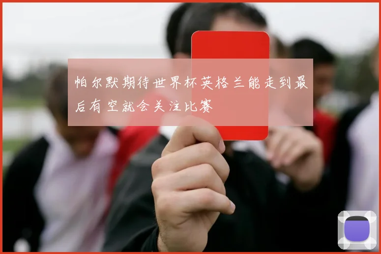 帕尔默期待世界杯英格兰能走到最后有空就会关注比赛