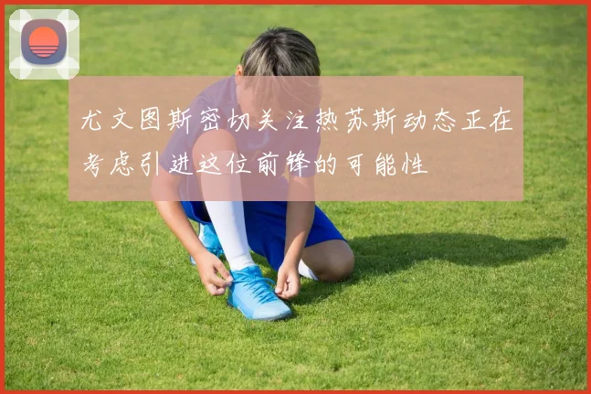 尤文图斯密切关注热苏斯动态正在考虑引进这位前锋的可能性