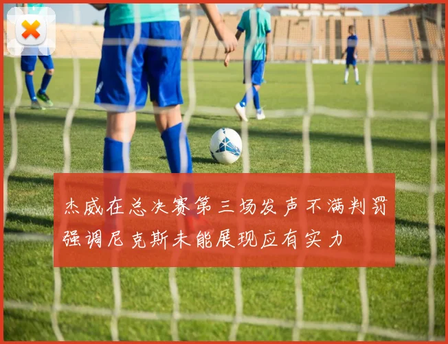 杰威在总决赛第三场发声不满判罚强调尼克斯未能展现应有实力