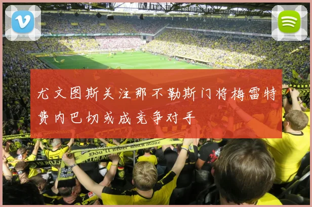 尤文图斯关注那不勒斯门将梅雷特费内巴切或成竞争对手