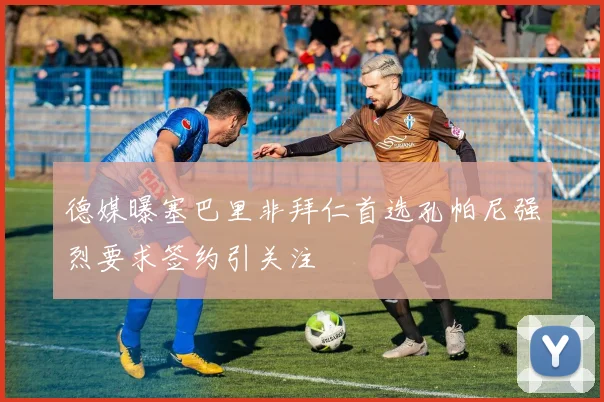 德媒曝塞巴里非拜仁首选孔帕尼强烈要求签约引关注