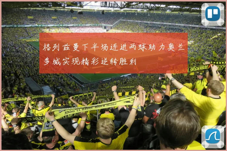 格列兹曼下半场连进两球助力奥兰多城实现精彩逆转胜利