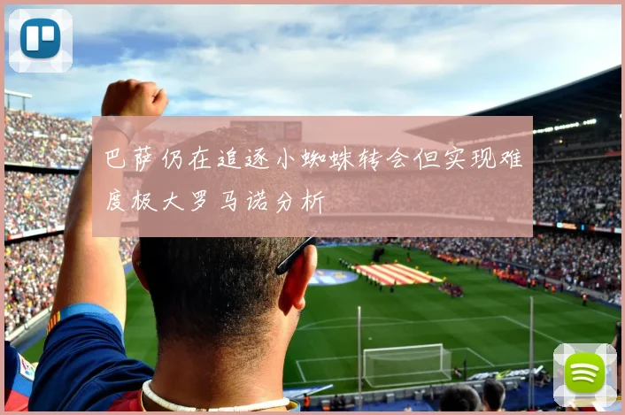 巴萨仍在追逐小蜘蛛转会但实现难度极大罗马诺分析