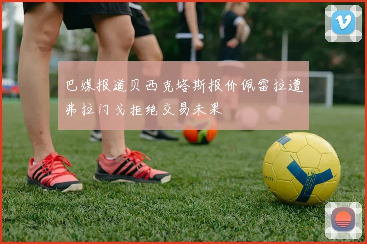 巴媒报道贝西克塔斯报价佩雷拉遭弗拉门戈拒绝交易未果