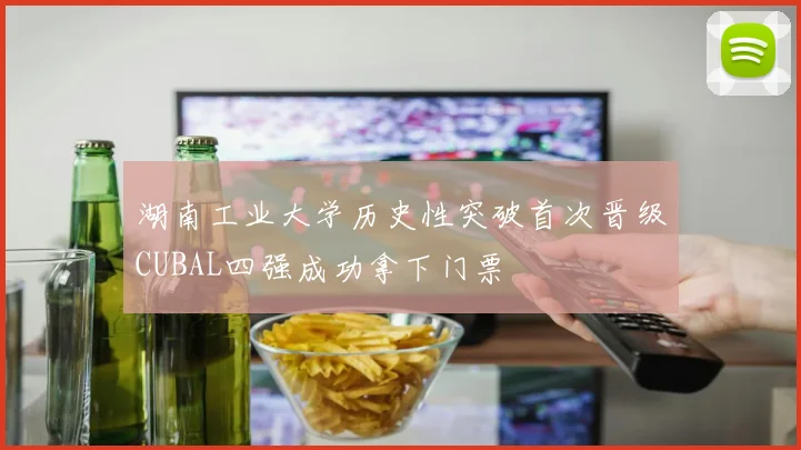 湖南工业大学历史性突破首次晋级CUBAL四强成功拿下门票