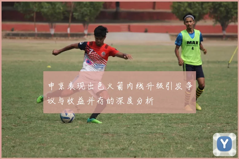 申京表现出色火箭内线升级引发争议与收益并存的深度分析