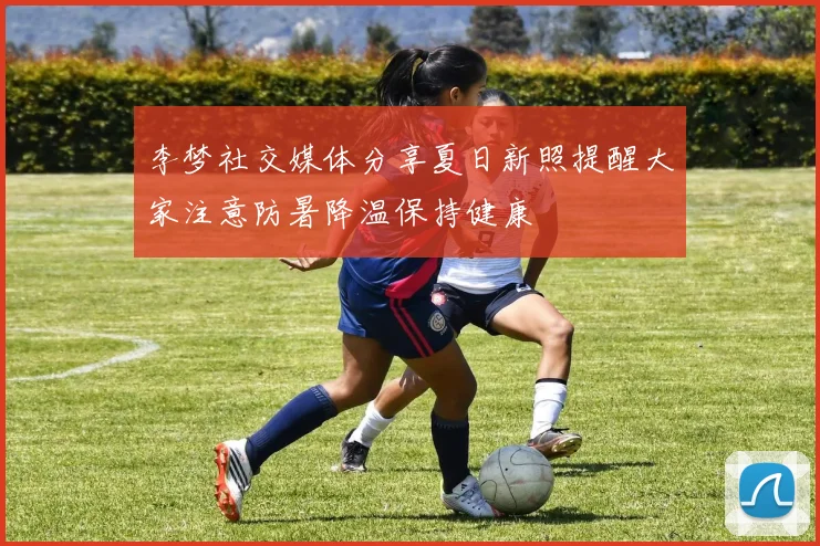 李梦社交媒体分享夏日新照提醒大家注意防暑降温保持健康
