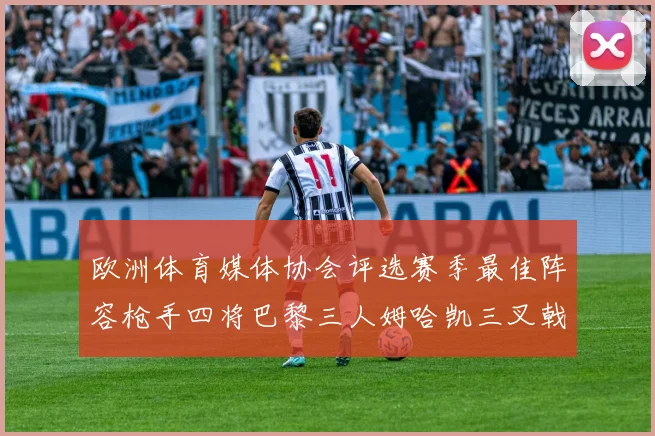 欧洲体育媒体协会评选赛季最佳阵容枪手四将巴黎三人姆哈凯三叉戟引关注