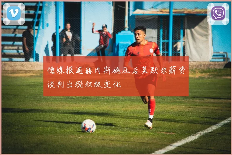 德媒报道赫内斯施压后莱默尔薪资谈判出现积极变化