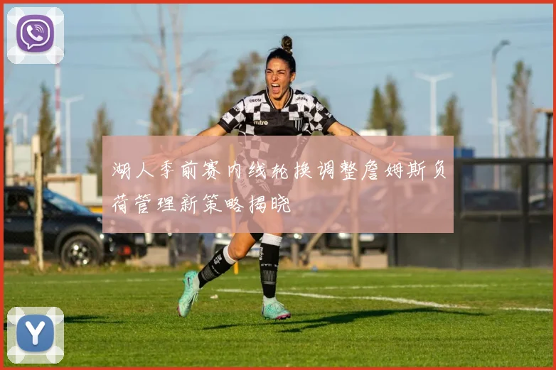 湖人季前赛内线轮换调整詹姆斯负荷管理新策略揭晓
