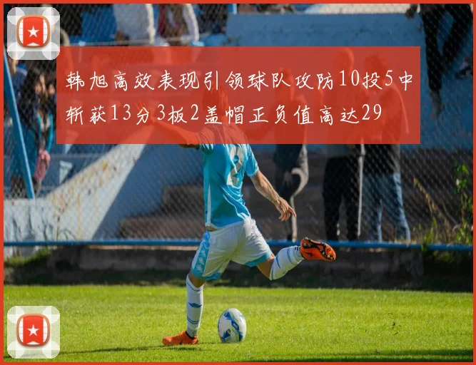 韩旭高效表现引领球队攻防10投5中斩获13分3板2盖帽正负值高达29