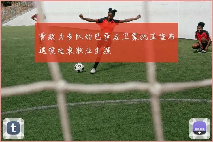 曾效力多队的巴萨后卫蒙托亚宣布退役结束职业生涯