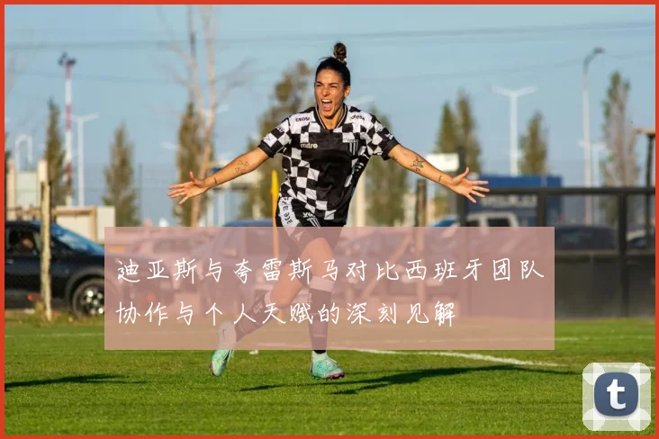 迪亚斯与夸雷斯马对比西班牙团队协作与个人天赋的深刻见解