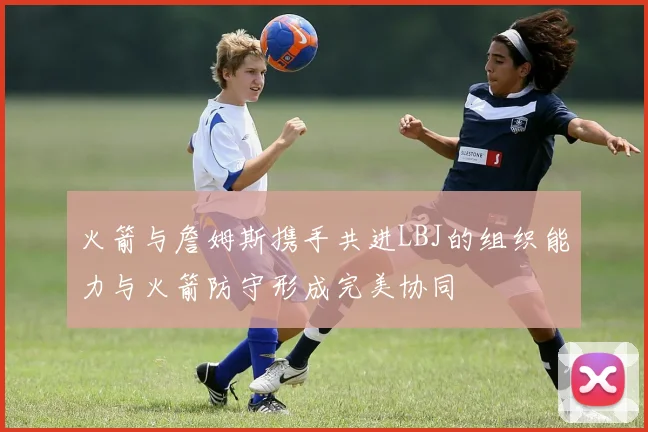 火箭与詹姆斯携手共进LBJ的组织能力与火箭防守形成完美协同