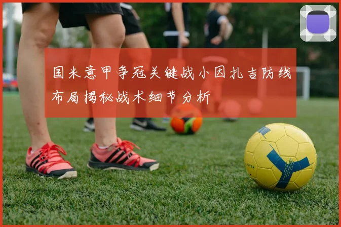 国米意甲争冠关键战小因扎吉防线布局揭秘战术细节分析